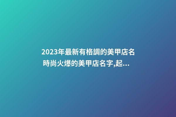 2023年最新有格調的美甲店名 時尚火爆的美甲店名字,起名之家-第1張-店鋪起名-玄機派